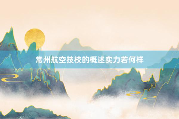 常州航空技校的概述实力若何样