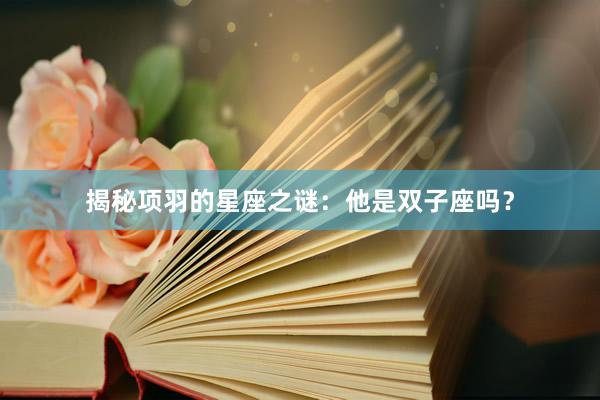 揭秘项羽的星座之谜：他是双子座吗？