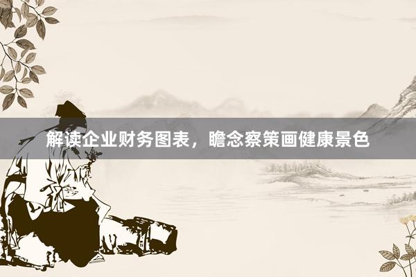 解读企业财务图表，瞻念察策画健康景色