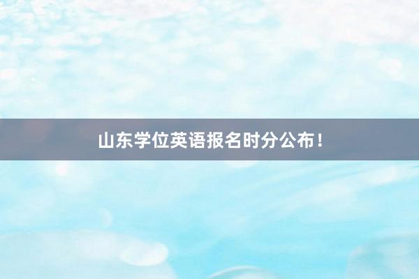 山东学位英语报名时分公布！